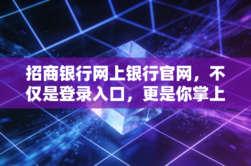 招商银行网上银行官网，不仅是登录入口，更是你掌上金融生活的智慧大脑