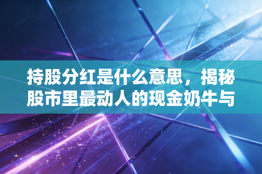持股分红是什么意思,揭秘股市里最动人的现金奶牛与投资智慧