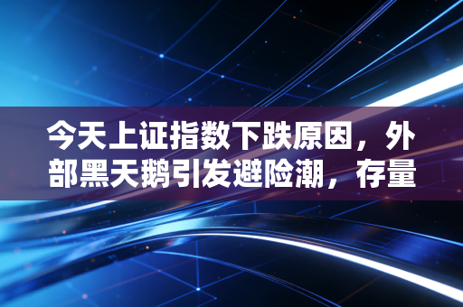 今天上证指数下跌原因,外部黑天鹅引发避险潮,存量资金博弈下的多杀多惨烈一幕