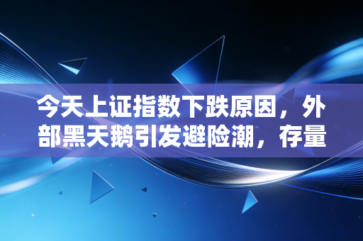 今天上证指数下跌原因,外部黑天鹅引发避险潮,存量资金博弈下的多杀多惨烈一幕