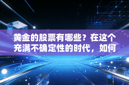 黄金的股票有哪些?在这个充满不确定性的时代,如何通过黄金股为资产穿上防弹衣