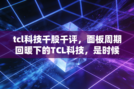 tcl科技千股千评，面板周期回暖下的TCL科技，是时候上车了吗？