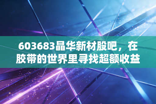 603683晶华新材股吧,在胶带的世界里寻找超额收益,这票究竟是隐形冠军还是情绪过山车?