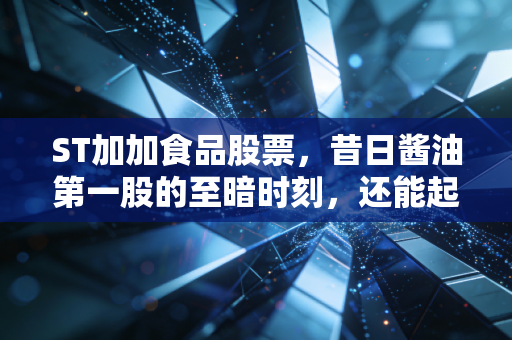ST加加食品股票,昔日酱油第一股的至暗时刻,还能起死回生吗?