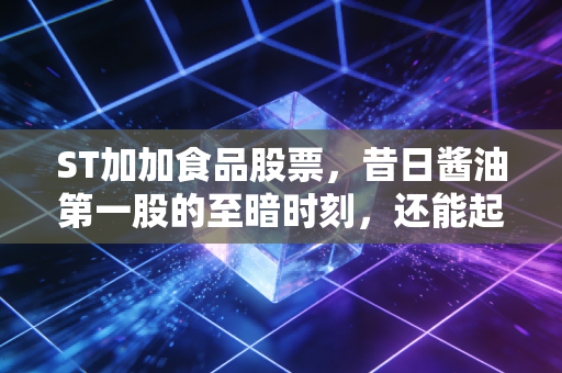 ST加加食品股票，昔日酱油第一股的至暗时刻，还能起死回生吗？