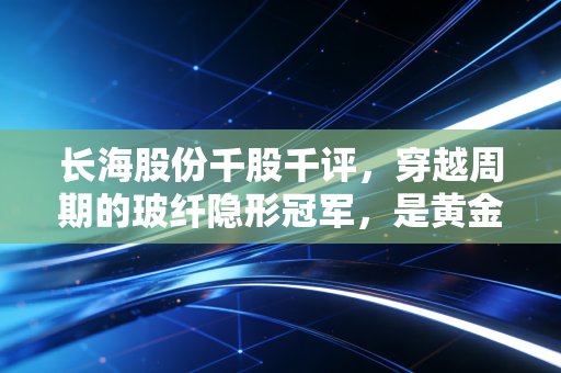 长海股份千股千评,穿越周期的玻纤隐形冠军,是黄金坑还是价值陷阱?