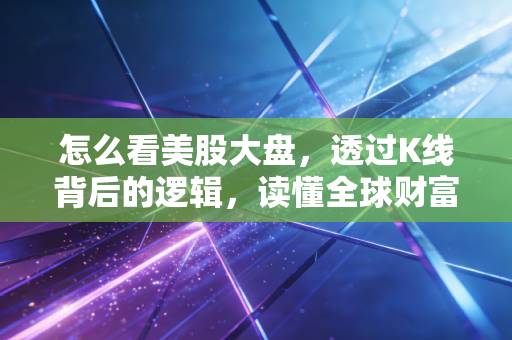 怎么看美股大盘,透过K线背后的逻辑,读懂全球财富的脉搏