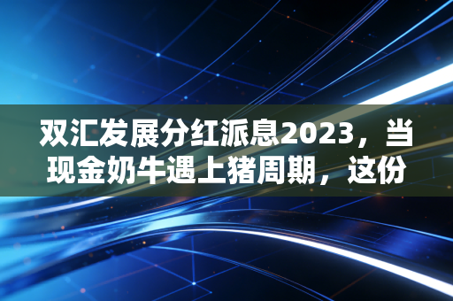 双汇发展分红派息2023,当现金奶牛遇上猪周期,这份稳稳的幸福还能领多久?