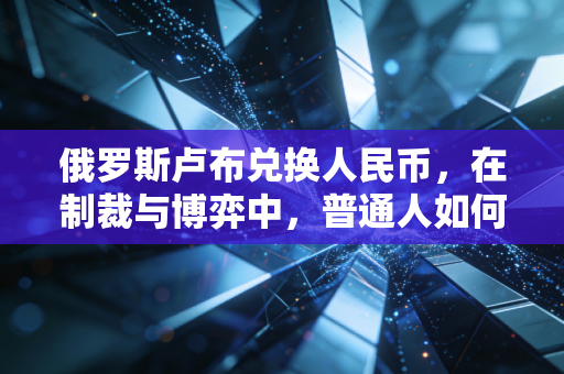 俄罗斯卢布兑换人民币,在制裁与博弈中,普通人如何看懂这场汇率游戏?