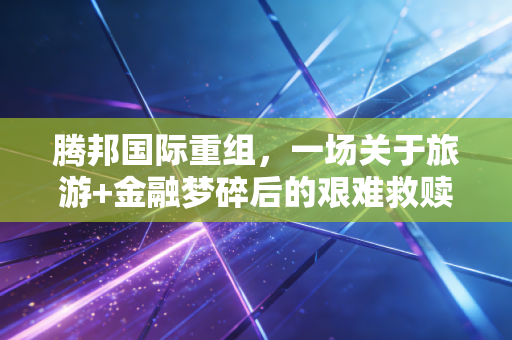 腾邦国际重组,一场关于旅游+金融梦碎后的艰难救赎