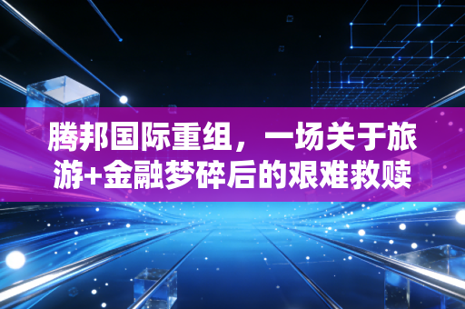 腾邦国际重组,一场关于旅游+金融梦碎后的艰难救赎