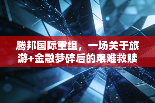 腾邦国际重组,一场关于旅游+金融梦碎后的艰难救赎
