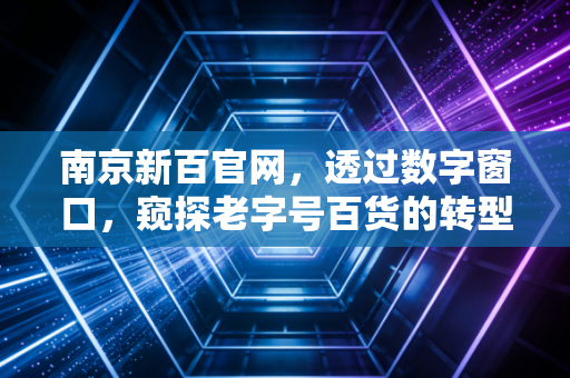 南京新百官网,透过数字窗口,窥探老字号百货的转型突围与价值重估