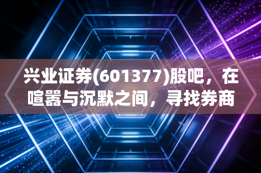 兴业证券(601377)股吧，在喧嚣与沉默之间，寻找券商股的阿尔法与贝塔