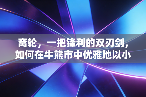 窝轮，一把锋利的双刃剑，如何在牛熊市中优雅地以小博大？