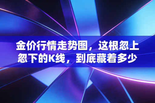 金价行情走势图,这根忽上忽下的K线,到底藏着多少普通人的焦虑与希望?