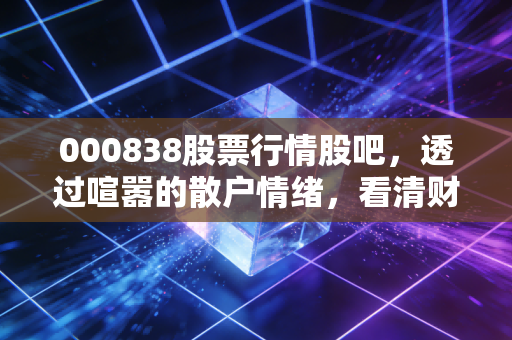 000838股票行情股吧,透过喧嚣的散户情绪,看清财信发展的真实底牌