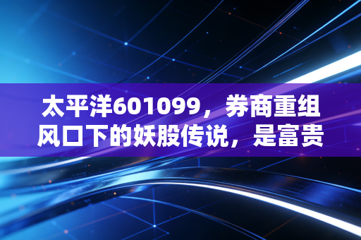 太平洋601099，券商重组风口下的妖股传说，是富贵险中求还是一场空欢喜？