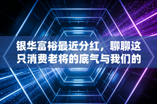 银华富裕最近分红,聊聊这只消费老将的底气与我们的投资心态