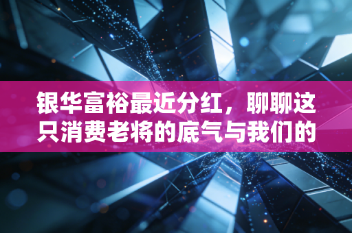 银华富裕最近分红,聊聊这只消费老将的底气与我们的投资心态