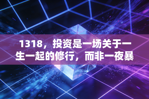 1318,投资是一场关于一生一起的修行,而非一夜暴富的赌局
