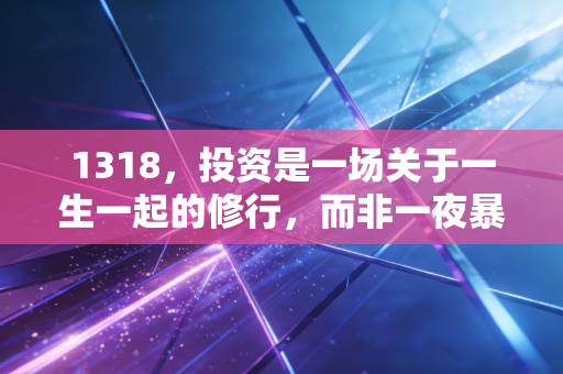 1318,投资是一场关于一生一起的修行,而非一夜暴富的赌局