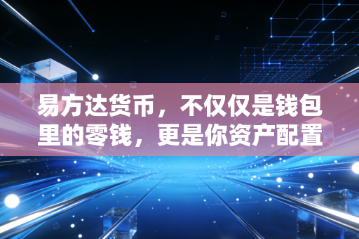 易方达货币,不仅仅是钱包里的零钱,更是你资产配置的压舱石