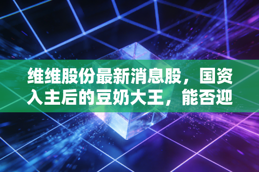 维维股份最新消息股,国资入主后的豆奶大王,能否迎来第二春?