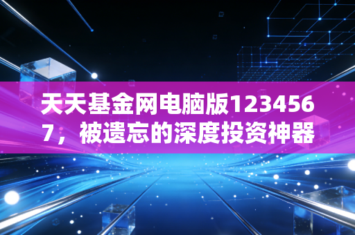 天天基金网电脑版1234567，被遗忘的深度投资神器，还是时代的眼泪？