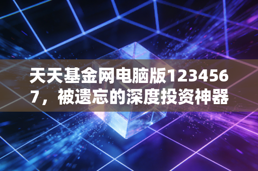 天天基金网电脑版1234567，被遗忘的深度投资神器，还是时代的眼泪？