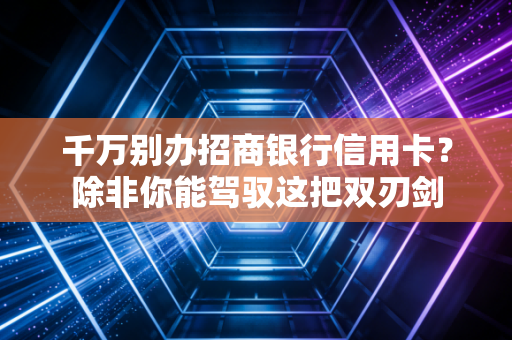 千万别办招商银行信用卡？除非你能驾驭这把双刃剑