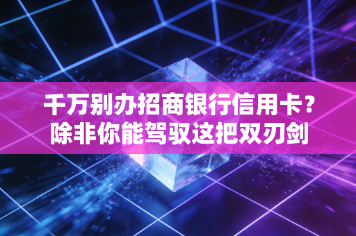 千万别办招商银行信用卡？除非你能驾驭这把双刃剑