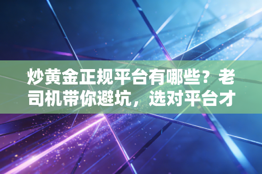炒黄金正规平台有哪些?老司机带你避坑,选对平台才能赚大钱