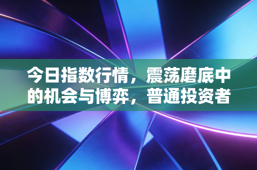 今日指数行情，震荡磨底中的机会与博弈，普通投资者该如何突围？
