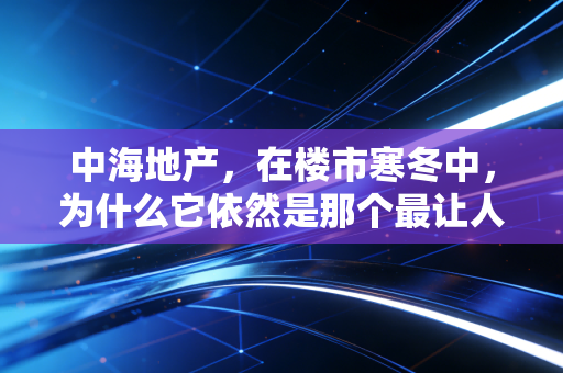 中海地产,在楼市寒冬中,为什么它依然是那个最让人放心的学霸?