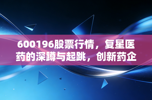 600196股票行情,复星医药的深蹲与起跳,创新药企的阵痛与希望