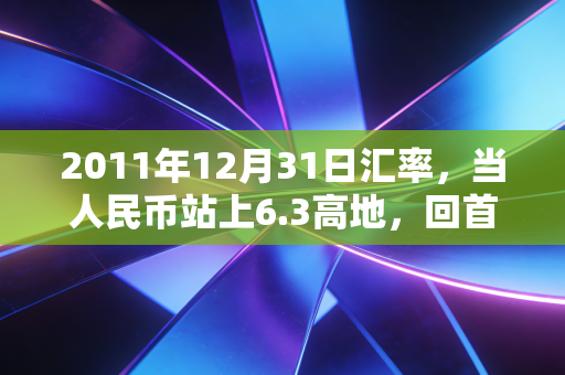 2011年12月31日汇率,当人民币站上6.3高地,回首那段惊心动魄的岁月
