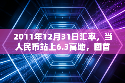 2011年12月31日汇率,当人民币站上6.3高地,回首那段惊心动魄的岁月