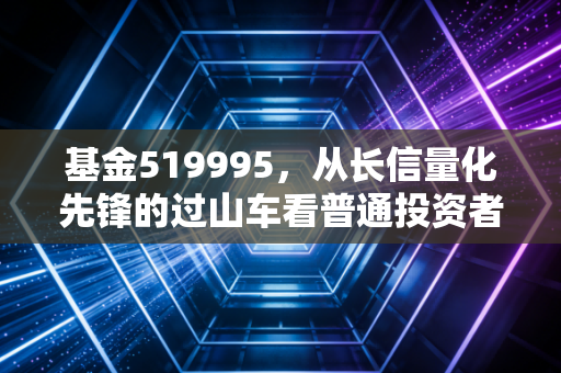 基金519995,从长信量化先锋的过山车看普通投资者的生存之道