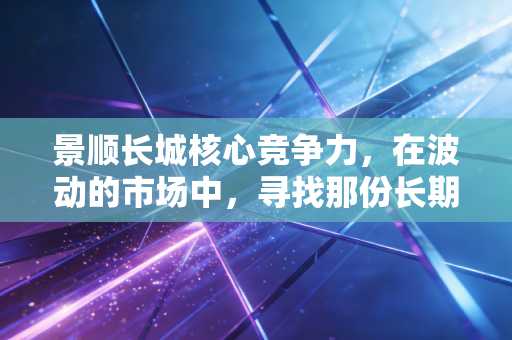 景顺长城核心竞争力,在波动的市场中,寻找那份长期主义的确定性