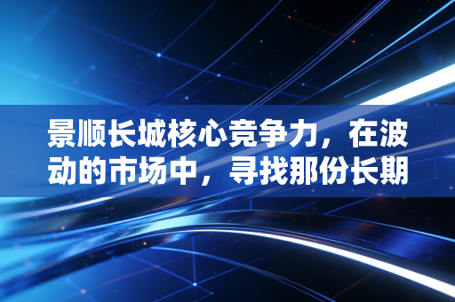 景顺长城核心竞争力,在波动的市场中,寻找那份长期主义的确定性