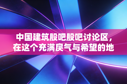中国建筑股吧股吧讨论区，在这个充满戾气与希望的地方，我们究竟在博弈什么？