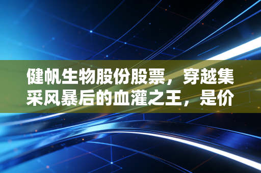 健帆生物股份股票，穿越集采风暴后的血灌之王，是价值陷阱还是黄金坑？