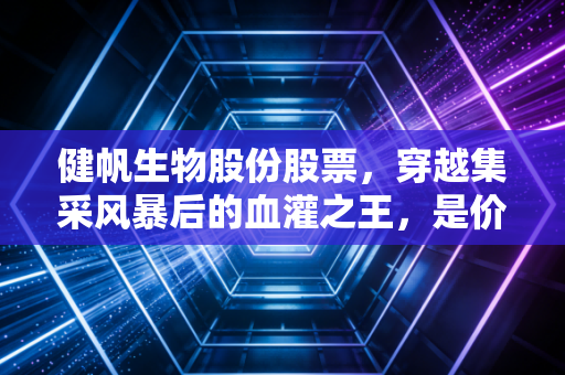 健帆生物股份股票，穿越集采风暴后的血灌之王，是价值陷阱还是黄金坑？