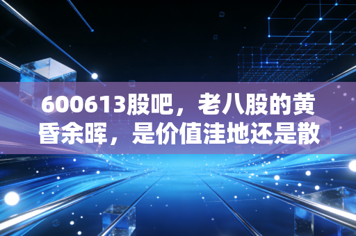 600613股吧，老八股的黄昏余晖，是价值洼地还是散户的修罗场？