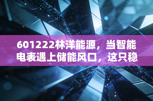 601222林洋能源,当智能电表遇上储能风口,这只稳健的现金奶牛还能跑多远?