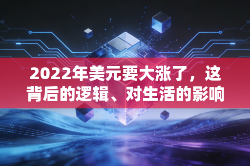 2022年美元要大涨了,这背后的逻辑、对生活的影响以及我们该如何应对
