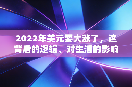 2022年美元要大涨了,这背后的逻辑、对生活的影响以及我们该如何应对