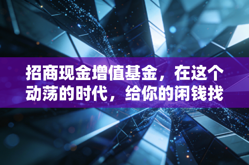 招商现金增值基金，在这个动荡的时代，给你的闲钱找一个安稳的家