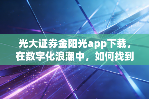 光大证券金阳光app下载,在数字化浪潮中,如何找到属于你的投资节奏?